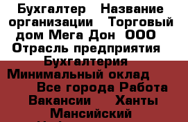 Бухгалтер › Название организации ­ Торговый дом Мега Дон, ООО › Отрасль предприятия ­ Бухгалтерия › Минимальный оклад ­ 30 000 - Все города Работа » Вакансии   . Ханты-Мансийский,Нефтеюганск г.